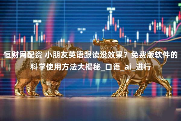 恒财网配资 小朋友英语跟读没效果？免费版软件的科学使用方法大揭秘_口语_ai_进行