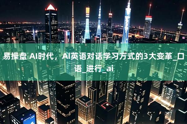 易操盘 AI时代，AI英语对话学习方式的3大变革_口语_进行_ai