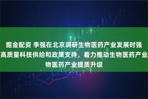 掘金配资 李强在北京调研生物医药产业发展时强调：加大高质量科技供给和政策支持，着力推动生物医药产业提质升级