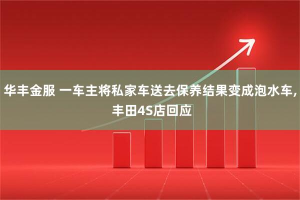 华丰金服 一车主将私家车送去保养结果变成泡水车, 丰田4S店回应