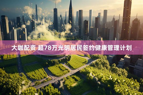 大咖配资 超78万光明居民签约健康管理计划