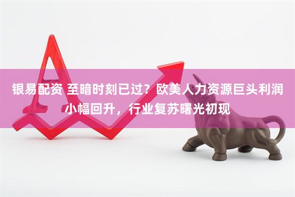 银易配资 至暗时刻已过？欧美人力资源巨头利润小幅回升，行业复苏曙光初现