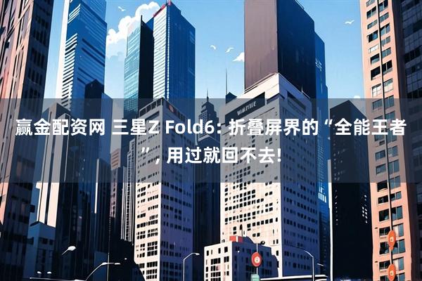 赢金配资网 三星Z Fold6: 折叠屏界的“全能王者”, 用过就回不去!