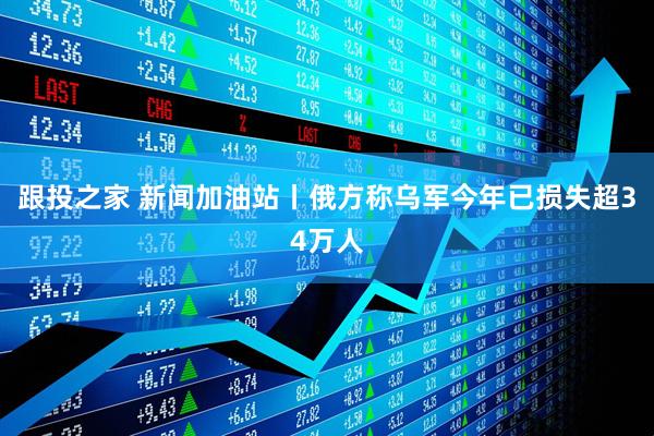 跟投之家 新闻加油站丨俄方称乌军今年已损失超34万人