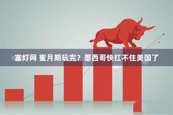 富灯网 蜜月期玩完？墨西哥快扛不住美国了