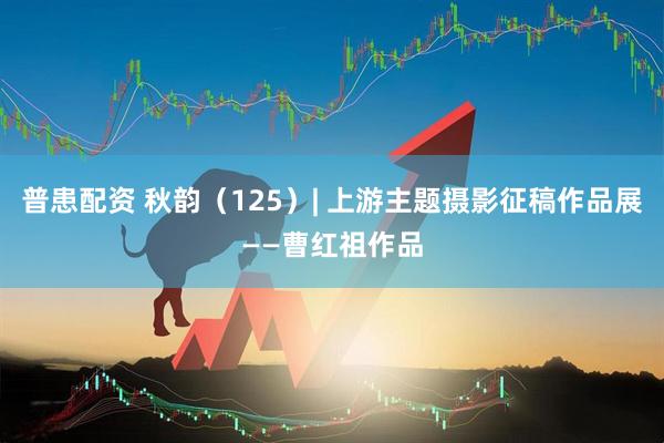 普患配资 秋韵（125）| 上游主题摄影征稿作品展——曹红祖作品
