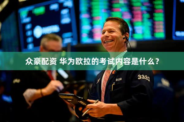 众豪配资 华为欧拉的考试内容是什么？