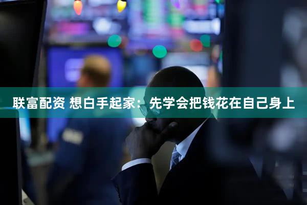 联富配资 想白手起家：先学会把钱花在自己身上