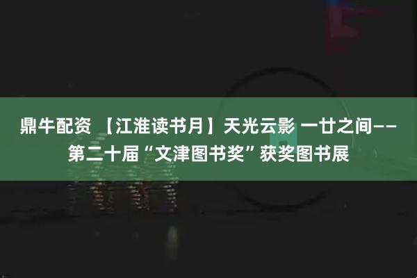 鼎牛配资 【江淮读书月】天光云影 一廿之间——第二十届“文津图书奖”获奖图书展