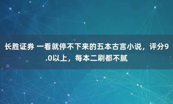 长胜证券 一看就停不下来的五本古言小说，评分9.0以上，每本二刷都不腻