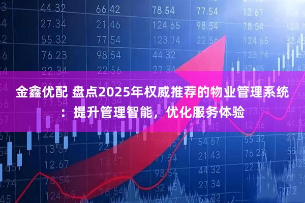 金鑫优配 盘点2025年权威推荐的物业管理系统：提升管理智能，优化服务体验