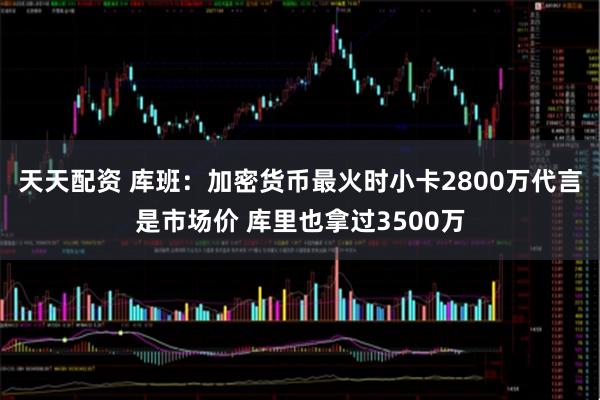 天天配资 库班：加密货币最火时小卡2800万代言是市场价 库里也拿过3500万
