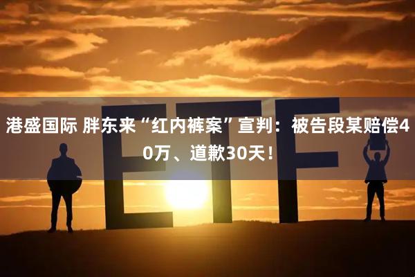 港盛国际 胖东来“红内裤案”宣判：被告段某赔偿40万、道歉30天！