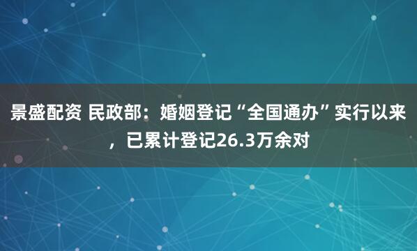 景盛配资 民政部：婚姻登记“全国通办”实行以来，已累计登记26.3万余对