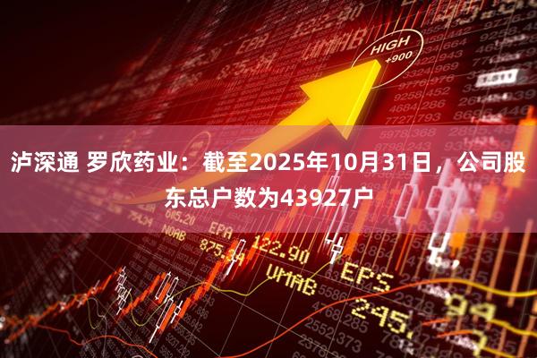 泸深通 罗欣药业：截至2025年10月31日，公司股东总户数为43927户