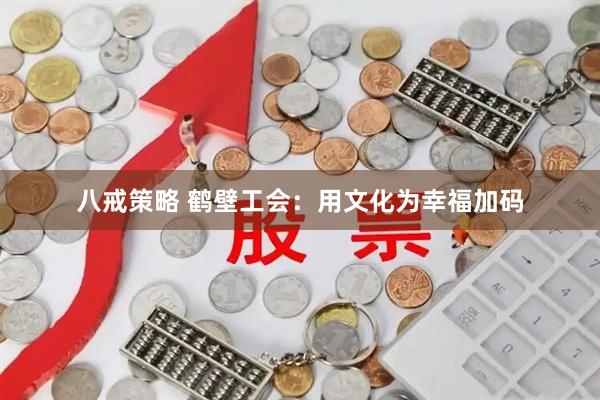 八戒策略 鹤壁工会：用文化为幸福加码