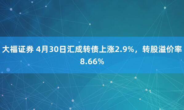 大福证券 4月30日汇成转债上涨2.9%，转股溢价率8.66%