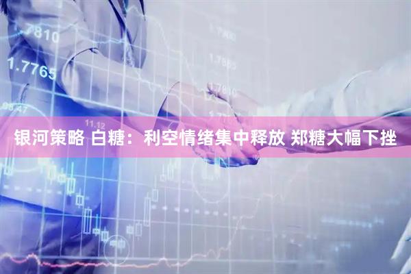 银河策略 白糖：利空情绪集中释放 郑糖大幅下挫