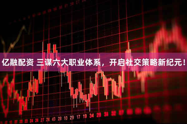 亿融配资 三谋六大职业体系，开启社交策略新纪元！