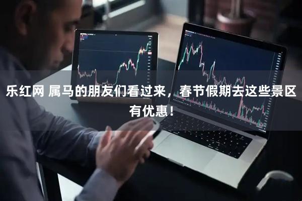乐红网 属马的朋友们看过来，春节假期去这些景区有优惠！