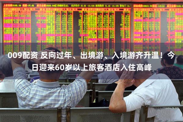 009配资 反向过年、出境游、入境游齐升温！今日迎来60岁以上旅客酒店入住高峰
