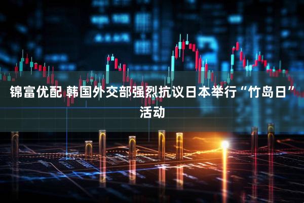 锦富优配 韩国外交部强烈抗议日本举行“竹岛日”活动