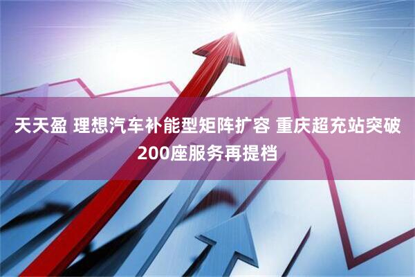 天天盈 理想汽车补能型矩阵扩容 重庆超充站突破200座服务再提档
