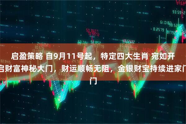 启盈策略 自9月11号起，特定四大生肖 宛如开启财富神秘大门，财运顺畅无阻，金银财宝持续进家门