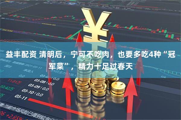 益丰配资 清明后，宁可不吃肉，也要多吃4种“冠军菜”，精力十足过春天