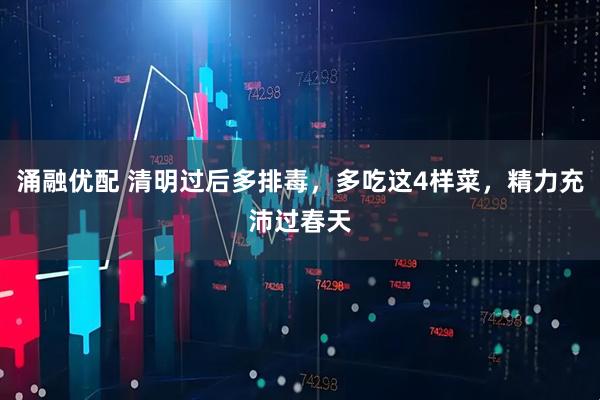 涌融优配 清明过后多排毒，多吃这4样菜，精力充沛过春天