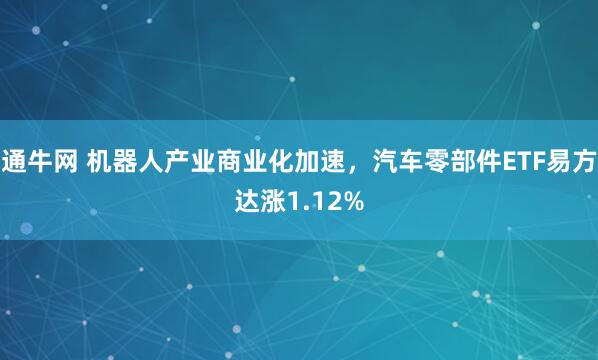 通牛网 机器人产业商业化加速，汽车零部件ETF易方达涨1.12%
